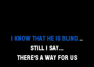 I KNOW THRT HE IS BLIHD...
STILLI SAY...
THERE'S A WAY FOR US