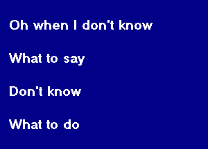 Oh when I don't know

What to say

Don't know

What to do