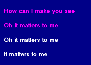 Oh it matters to me

It matters to me