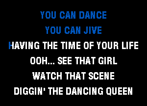 YOU CAN DANCE
YOU CAN JIVE
HAVING THE TIME OF YOUR LIFE
00H... SEE THAT GIRL
WATCH THAT SCENE
DIGGIH' THE DANCING QUEEN