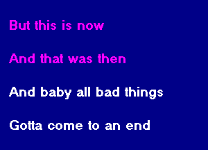 And baby all bad things

Gotta come to an end