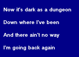 Now it's dark as a dungeon

Down where I've been

And there ain't no way

I'm going back again