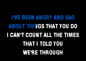 I'VE BEEN ANGRY AND SAD
ABOUT THINGS THAT YOU DO
I CAN'T COUNT ALL THE TIMES
THAT I TOLD YOU
WE'RE THROUGH