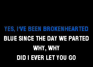 YES, I'VE BEEN BROKEHHEARTED
BLUE SINCE THE DAY WE PARTED
WHY, WHY
DID I EVER LET YOU GO