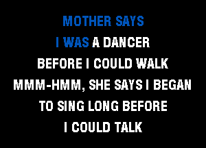 MOTHER SAYS
I WAS A DANCER
BEFORE I COULD WALK
MMM-HMM, SHE SAYSI BEGAN
TO SING LONG BEFORE
I COULD TALK
