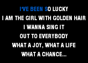 I'VE BEEN SO LUCKY
I AM THE GIRL WITH GOLDEN HAIR
I WANNA SING IT
OUT TO EVERYBODY
WHAT A JOY, WHAT A LIFE
WHAT A CHANCE...