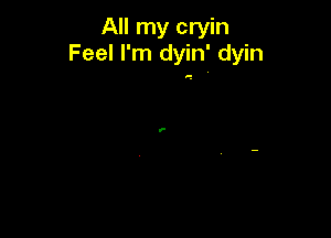 All my cryin
Feel I'm dyin' dyin