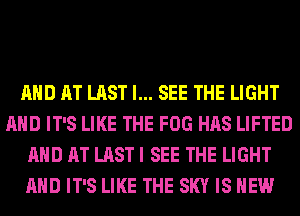 AND AT LAST I... SEE THE LIGHT
AND IT'S LIKE THE FOG HAS LIFTED
AND AT LAST I SEE THE LIGHT
AND IT'S LIKE THE SKY IS NEW