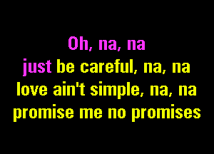 0h,na,na
iust be careful, na, na
love ain't simple, na, na
promise me no promises