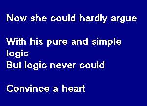 Now she could hardly argue

With his pure and simple
logic
But logic never could

Convince a heart
