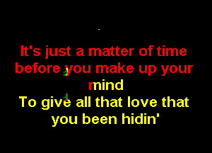 It's just a matter of time
before you make up your

mind
To giv all that love that
you been hidin'