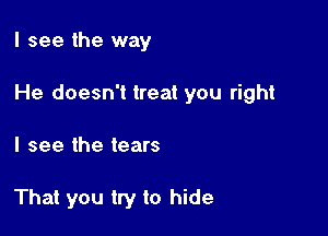 I see the way

He doesn't treat you right

I see the tears

That you try to hide