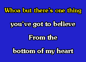 Whoa but there's one thing
you've got to believe
From the

bottom of my heart