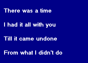 There was a time

I had it all with you

Till it came undone

From what I didn't do