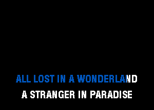 ALL LOST IN A WONDERLAND
A STRANGER IH PARADISE