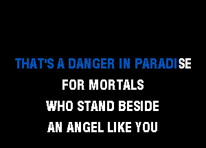 THAT'S A DANGER IH PARADISE
FOR MORTALS
WHO STAND BESIDE
AH ANGEL LIKE YOU