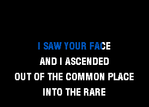 I SAW YOUR FACE

AND I ASCEHDED
OUT OF THE COMMON PLACE
INTO THE RARE