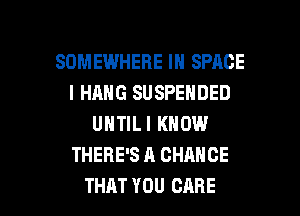 SOMEWHERE IN SPACE
l HANG SUSPENDED
UNTILI KNOW
THERE'S A CHANCE

THAT YOU CARE l