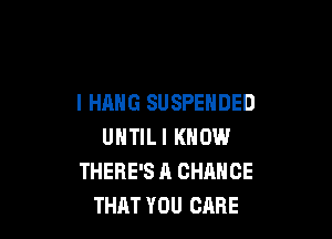 l HANG SUSPENDED

UNTILI KNOW
THERE'S A CHANCE
THAT YOU CARE