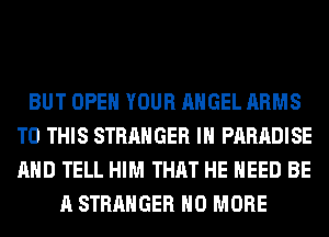 BUT OPEN YOUR ANGEL ARMS
TO THIS STRANGER IH PARADISE
AND TELL HIM THAT HE NEED BE

A STRANGER NO MORE