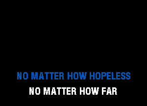 NO MATTER HOW HOPELESS
NO MATTER HOW FAR