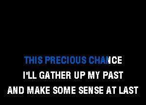 THIS PRECIOUS CHANCE
I'LL GATHER UP MY PAST
AND MAKE SOME SENSE AT LAST