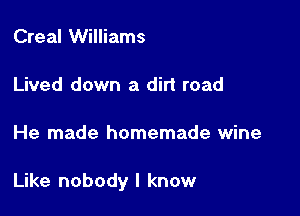 Creal Williams

Lived down a dirt road

He made homemade wine

Like nobody I know