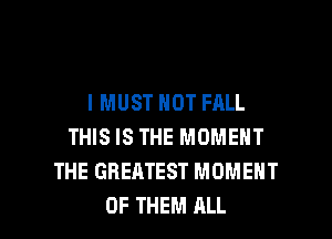 I MUST NOT FALL
THIS IS THE MOMENT
THE GREATEST MOMENT

OF THEM ALL I