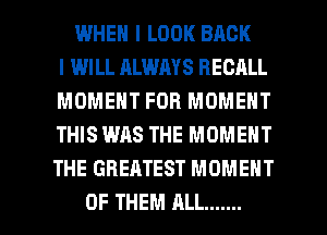 WHEN I LOOK BACK
I WILL ALWAYS RECALL
MOMENT FOB MOMENT
THIS WAS THE MOMENT
THE GREATEST MOMENT

OF THEM ALL ....... l