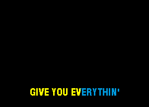 GIVE YOU EVERYTHIH'