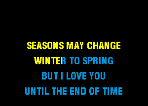 SEASONS MAY CHANGE
WINTER T0 SPRING
BUT I LOVE YOU

UNTIL THE END OF TIME I