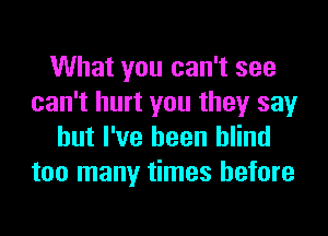 What you can't see
can't hurt you they say
but I've been blind
too many times before