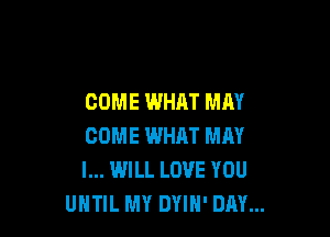 COME WHAT MAY

COME WHAT MM
I... WILL LOVE YOU
UNTIL MY DYIH' DAY...