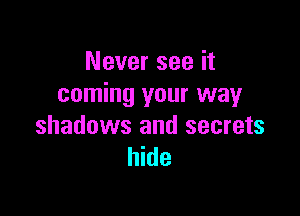 Never see it
coming your way

shadows and secrets
hide