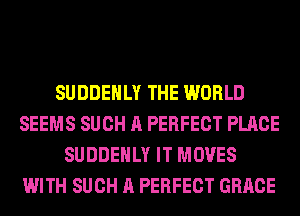 SUDDEHLY THE WORLD
SEEMS SUCH A PERFECT PLACE
SUDDEHLY IT MOVES
WITH SUCH A PERFECT GRACE