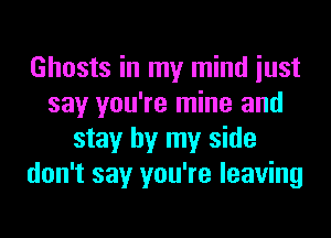 Ghosts in my mind iust
say you're mine and
stay by my side
don't say you're leaving