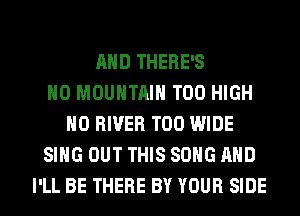AND THERE'S
H0 MOUNTAIN T00 HIGH
H0 RIVER T00 WIDE
SING OUT THIS SONG AND
I'LL BE THERE BY YOUR SIDE