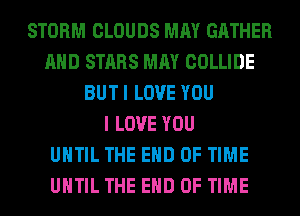 STORM CLOUDS MAY GATHER
AND STARS MAY COLLIDE
BUT I LOVE YOU
I LOVE YOU
UNTIL THE END OF TIME
UNTIL THE END OF TIME