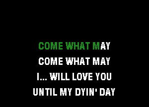 COME WHAT MAY

COME WHHT MN
I... WILL LOVE YOU
UNTIL MY DYIH' DAY