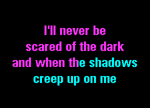 I'll never be
scared of the dark

and when the shadows
creep up on me