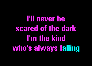 I'll never be
scared of the dark

I'm the kind
who's always falling