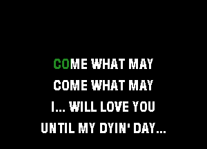 COME WHAT MAY

COME WHAT MM
I... WILL LOVE YOU
UNTIL MY DYIH' DAY...