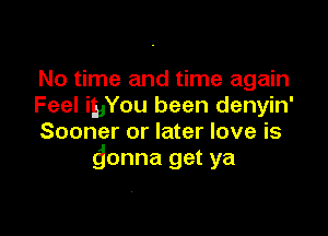 No time and time again
Feel ibYou been denyin'

Sooner or later love is
donna get ya