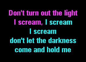 Don't turn out the light
I scream, I scream
I scream
don't let the darkness
come and hold me