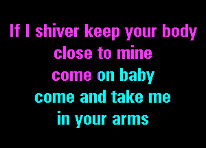 If I shiver keep your bodyr
close to mine

come on baby
come and take me
in your arms