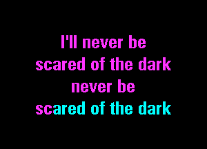 I'll never be
scared of the dark

never be
scared of the dark