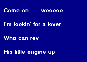 Come on wooooo

I'm lookin' for a lover

Who can rev

His little engine up