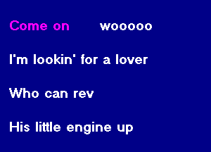 WOOOOO

I'm lookin' for a lover

Who can rev

His little engine up