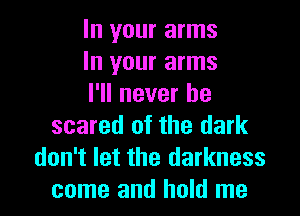 In your arms
In your arms
I'll never be

scared of the dark
don't let the darkness
come and hold me