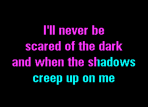 I'll never be
scared of the dark

and when the shadows
creep up on me